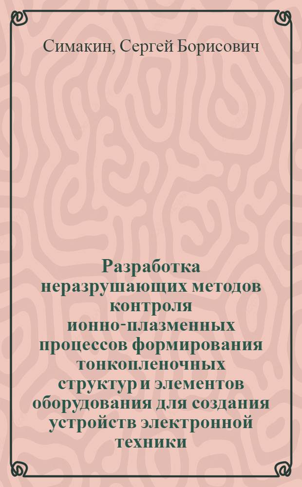 Разработка неразрушающих методов контроля ионно-плазменных процессов формирования тонкопленочных структур и элементов оборудования для создания устройств электронной техники : автореф. дис. на соиск. учен. степ. д-ра техн. наук : специальность 05.27.06 <Технология и оборудование для пр-ва полупроводников, материалов и приборов электрон. техники>