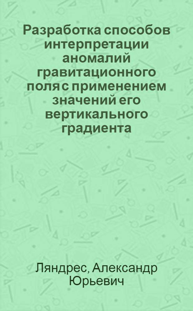 Разработка способов интерпретации аномалий гравитационного поля с применением значений его вертикального градиента : автореф. дис. на соиск. учен. степ. канд. техн. наук : специальность 25.00.10 <Геофизика, геофиз. методы поисков полез. ископаемых>