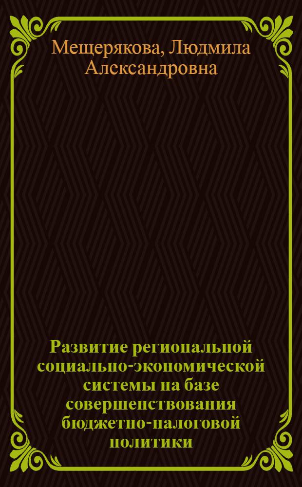 Развитие региональной социально-экономической системы на базе совершенствования бюджетно-налоговой политики: теория, методология, практика : (теория, методология, практика) : автореф. дис. на соиск. учен. степ. д-ра экон. наук : специальность 08.00.05 <Экономика и упр. нар. хоз-вом> : специальность 08.00.10 <Финансы, денеж. обращение и кредит>