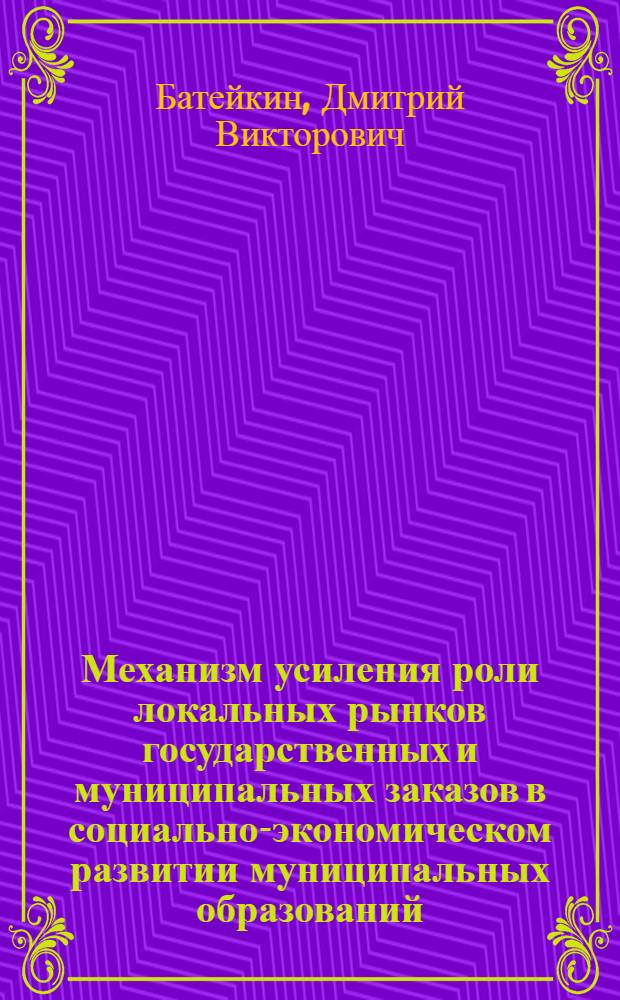 Механизм усиления роли локальных рынков государственных и муниципальных заказов в социально-экономическом развитии муниципальных образований : автореф. дис. на соиск. учен. степ. канд. экон. наук : специальность 08.00.05 <Экономика и упр. нар. хоз-вом>