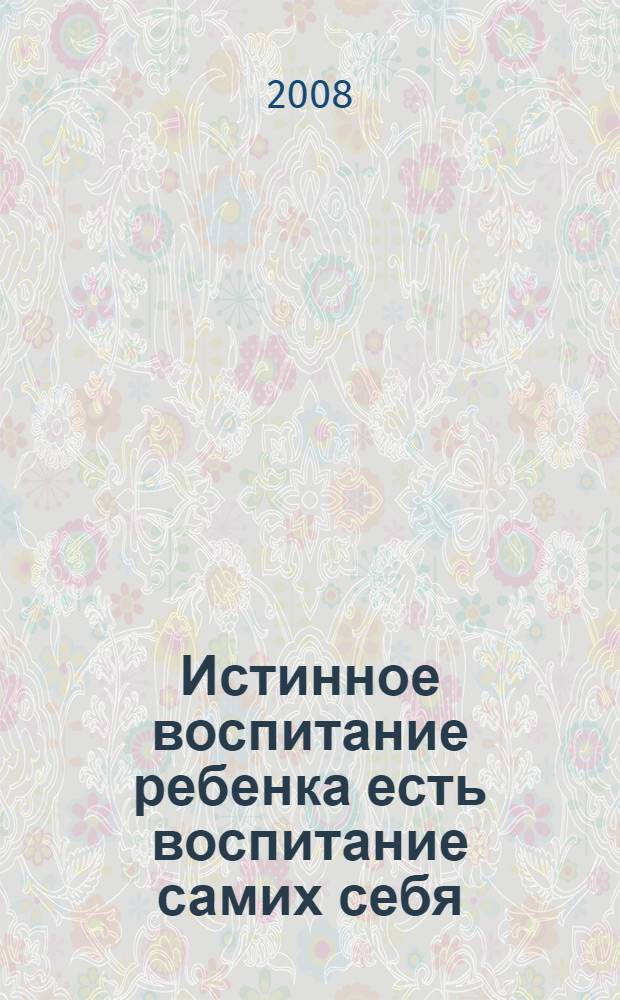 Истинное воспитание ребенка есть воспитание самих себя : материалы Третьих международных чтений по гуманной педагогике (Калининград, 26-27 апреля 2008 г.)