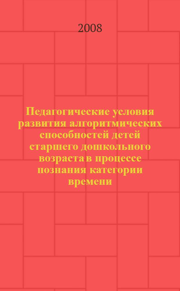 Педагогические условия развития алгоритмических способностей детей старшего дошкольного возраста в процессе познания категории времени : автореф. дис. на соиск. учен. степ. канд. пед. наук : специальность 13.00.07 <Теория и методика дош. образования>