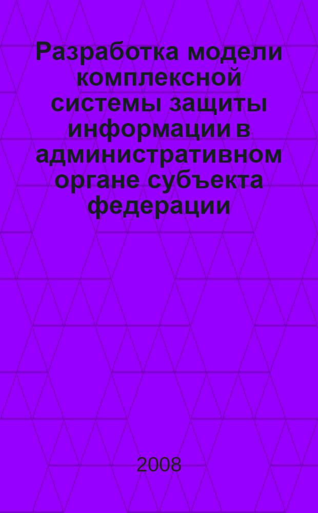 Разработка модели комплексной системы защиты информации в административном органе субъекта федерации : автореф. дис. на соиск. учен. степ. канд. техн. наук : специальность 05.13.19 <Методы и системы защиты информ., информ. безопасность>
