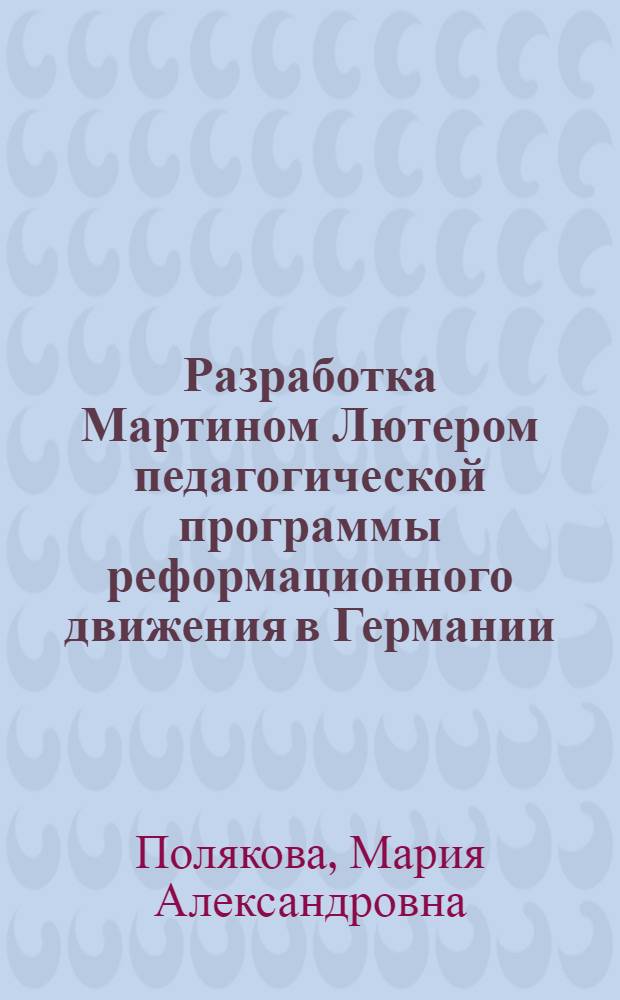 Разработка Мартином Лютером педагогической программы реформационного движения в Германии: исторические предпосылки, содержание, практическая реализация : автореф. дис. на соиск. учен. степ. канд. пед. наук : специальность 13.00.01 <Общ. педагогика, история педагогики и образования>