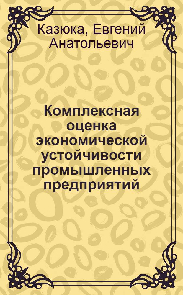 Комплексная оценка экономической устойчивости промышленных предприятий : автореф. дис. на соиск. учен. степ. канд. экон. наук : специальность 08.00.05 <Экономика и упр. нар. хоз-вом>