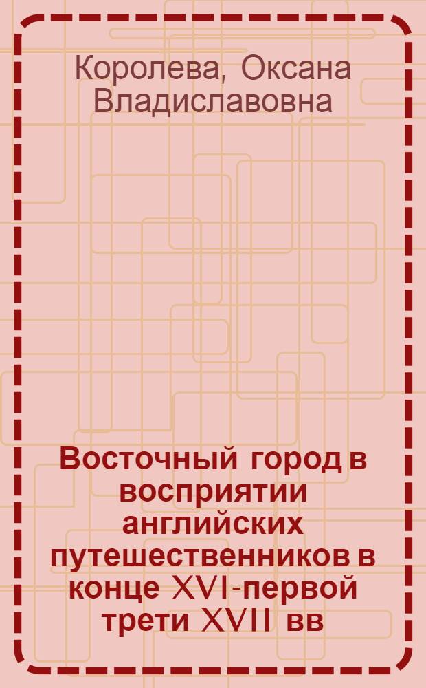 Восточный город в восприятии английских путешественников в конце XVI-первой трети XVII вв. : автореф. дис. на соиск. учен. степ. канд. ист. наук : специальность 07.00.03 <Всеобщ. история>