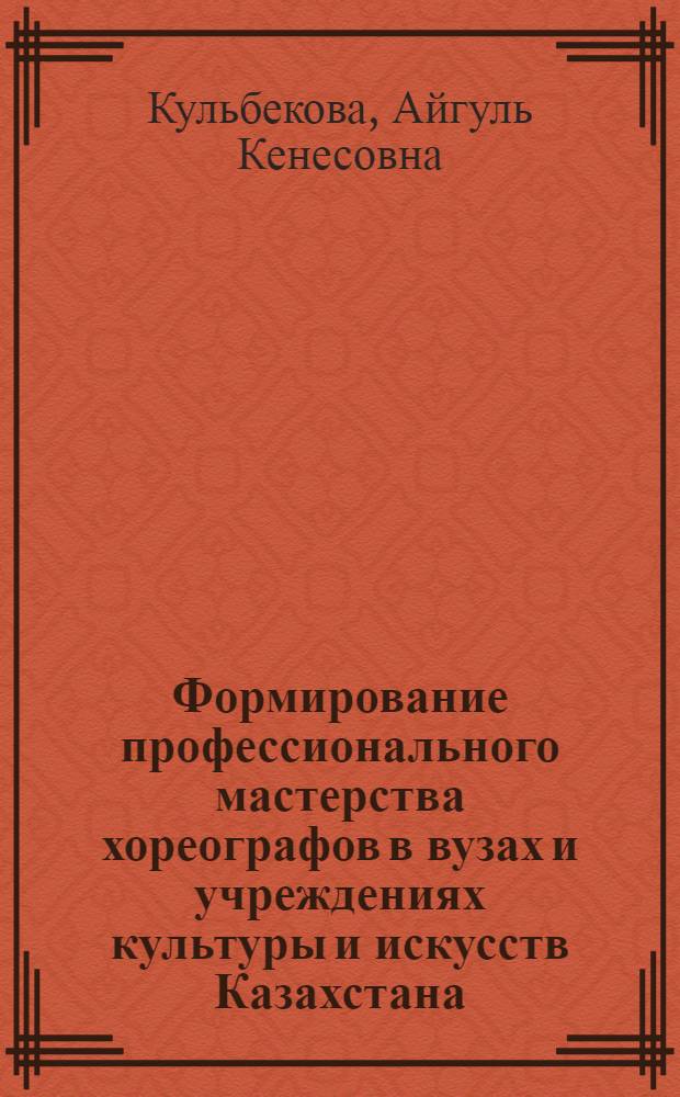 Формирование профессионального мастерства хореографов в вузах и учреждениях культуры и искусств Казахстана: системный подход : автореф. дис. на соиск. учен. степ. д-ра пед. наук : специальность 13.00.05 <Теория, методика и орг. соц.-культур. деятельности> : специальность 13.00.08 <Теория и методика профессионального образования>
