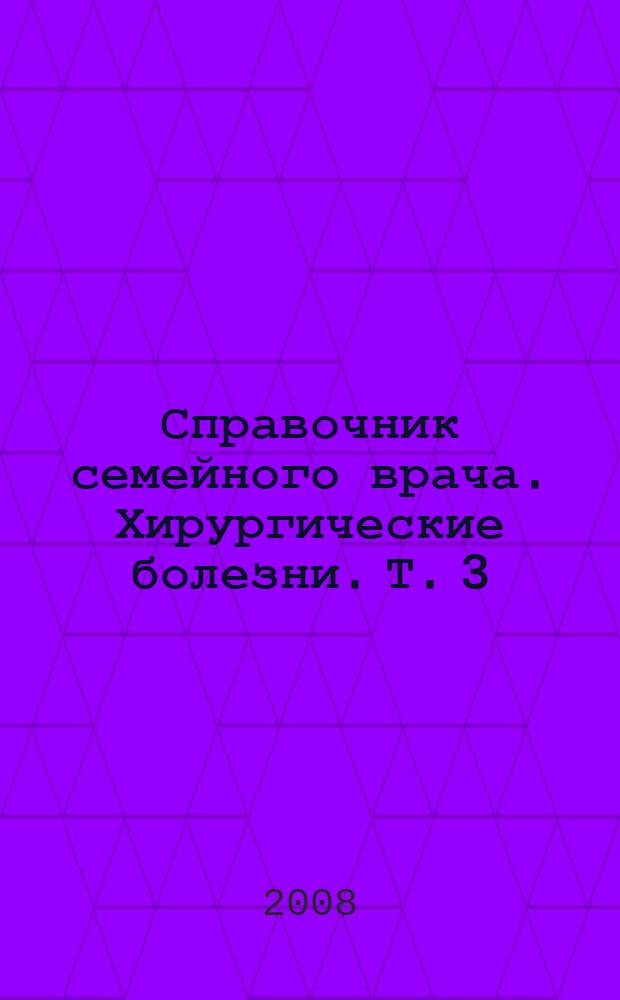 Справочник семейного врача. Хирургические болезни. Т. 3