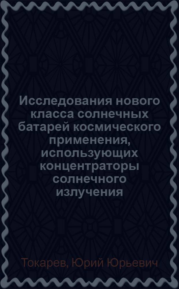 Исследования нового класса солнечных батарей космического применения, использующих концентраторы солнечного излучения : автореферат диссертации на соискание ученой степени к.т.н. : специальность 05.07.10
