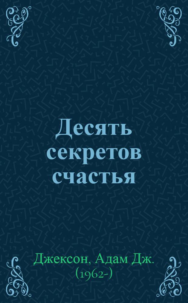 Десять секретов счастья = The secrets of abundant happiness : современная притча о мудрости и счастье, которая изменит вашу жизнь