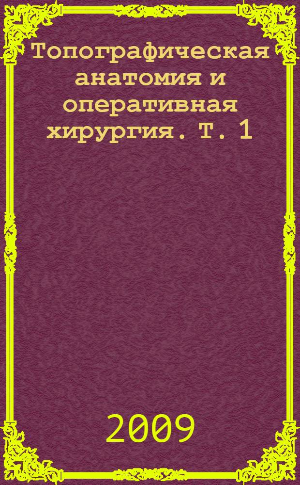 Топографическая анатомия и оперативная хирургия. Т. 1