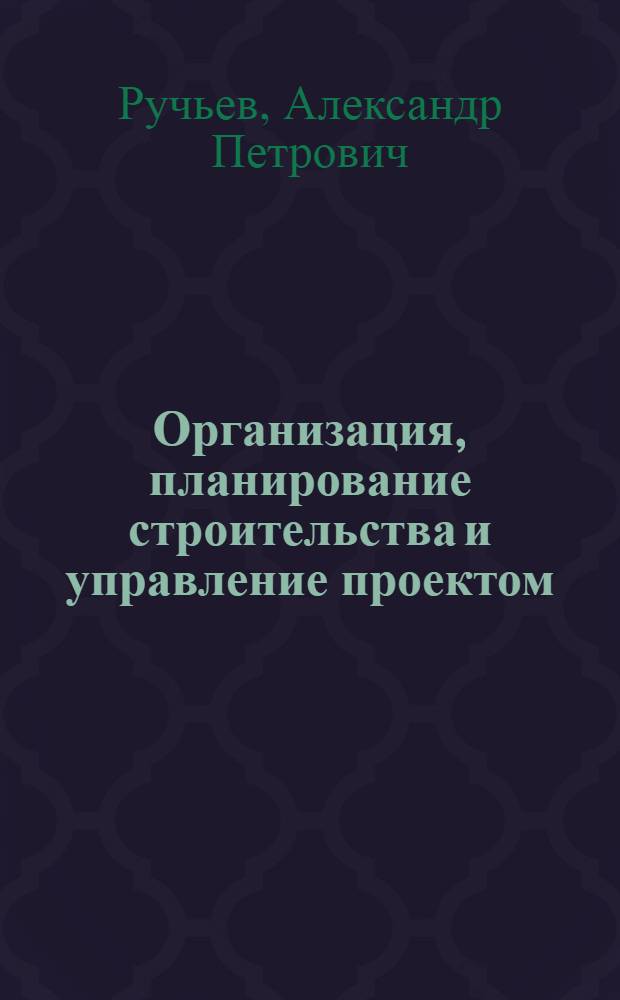 Организация, планирование строительства и управление проектом : учебное пособие : для студентов специальностей 270114 "Проектирование зданий" при изучении курса "Организация, планирование строительства и управление проектом", 080502 "Экономика и управление на предприятии (в строительстве)" при изучении курса "Организация производства на предприятиях отрасли (строительство)"