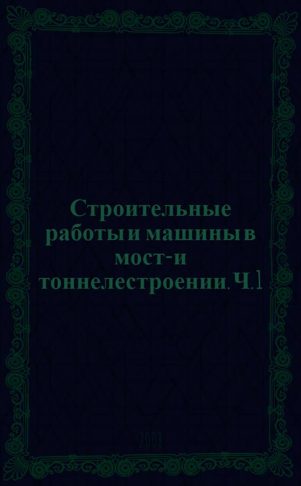 Строительные работы и машины в мосто- и тоннелестроении. Ч. 1 : Основные положения технологии и механизации процессов строительного производства