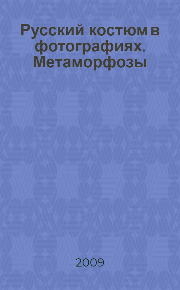 Русский костюм в фотографиях. Метаморфозы = Russian costume in photographs. Metamorphoses : каталог выставки в рамках Московского международного фестиваля "Мода и стиль в фотографиях. Меняющаяся красота", апрель - май 2009 г