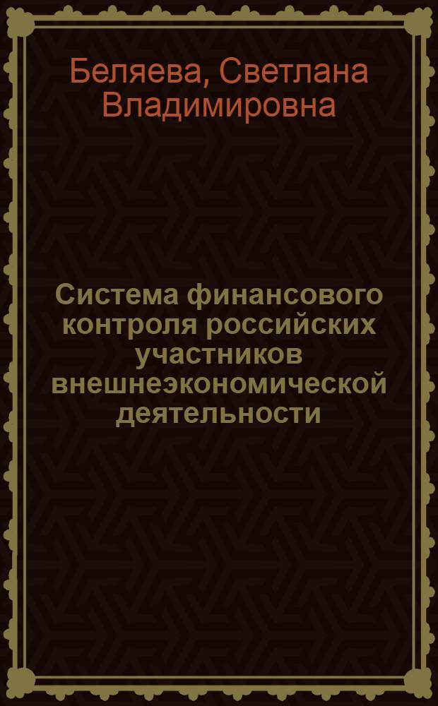 Система финансового контроля российских участников внешнеэкономической деятельности: состояние, перспективы, ориентиры развития : монография