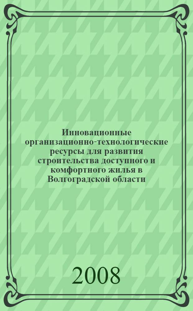 Инновационные организационно-технологические ресурсы для развития строительства доступного и комфортного жилья в Волгоградской области : материалы Международной научно-технической конференции, 1-3 декабря 2008 г., г. Волгоград