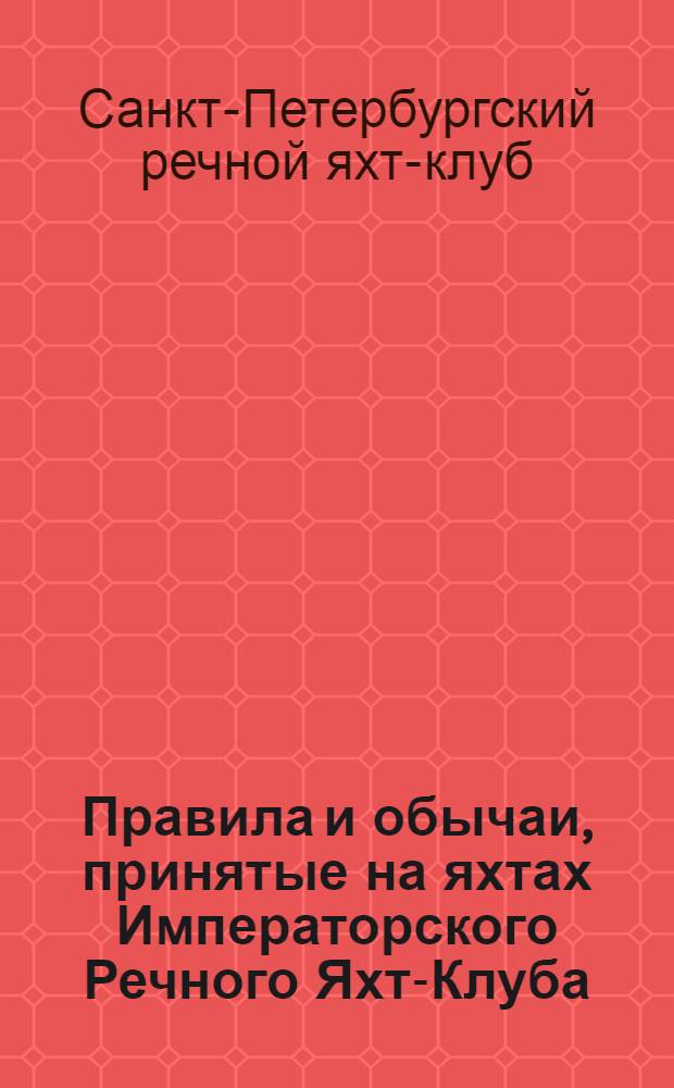 Правила и обычаи, принятые на яхтах Императорского Речного Яхт-Клуба : (утверждены Комитетом 22 апреля 1913 г.)