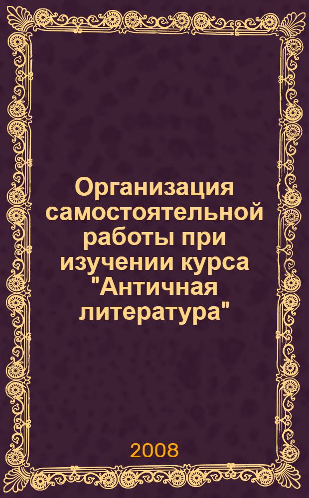 Организация самостоятельной работы при изучении курса "Античная литература" : учебное пособие для студентов первого курса специальности 050301 - "Русский язык и литература", бакалавров направления 540300 - "Филологическое образование"