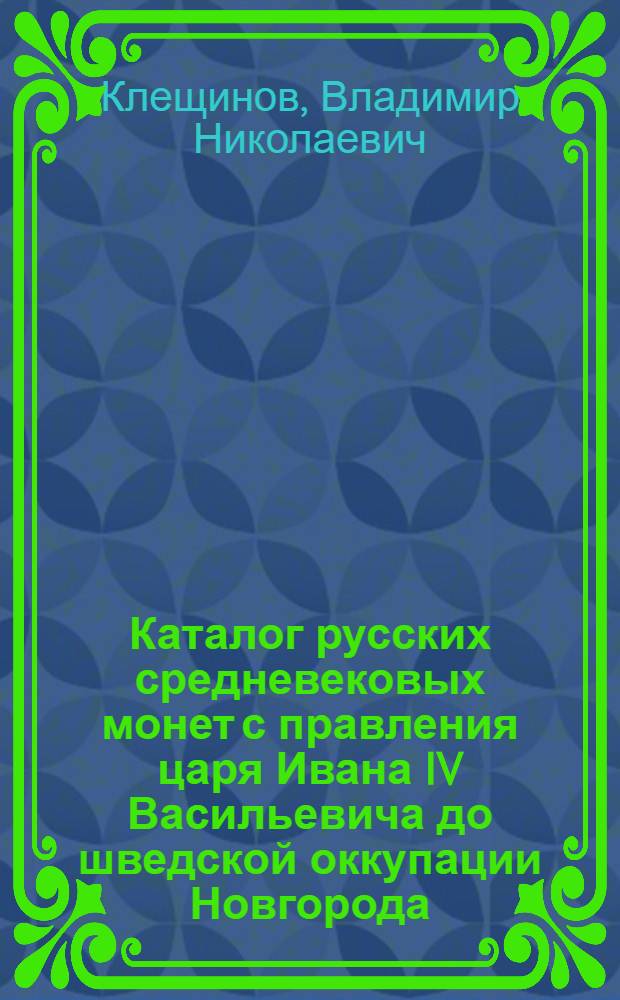 Каталог русских средневековых монет с правления царя Ивана IV Васильевича до шведской оккупации Новгорода (1533-1617 гг.) = Catalogue of medieval coins of Russia from reign of Tzar Ivan IV Vasiljevich till Swedish occupation of Novgorod (1533-1617 ad)