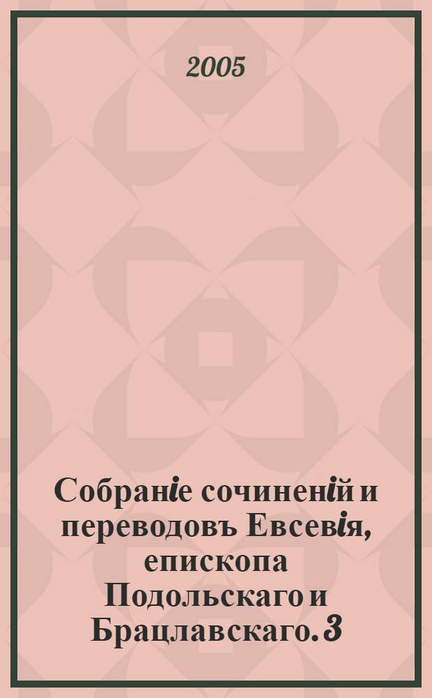 Собранiе сочиненiй и переводовъ Евсевiя, епископа Подольскаго и Брацлавскаго. [3] : Поучения