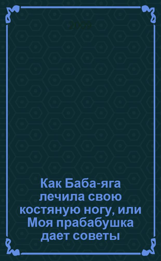 Как Баба-яга лечила свою костяную ногу, или Моя прабабушка дает советы