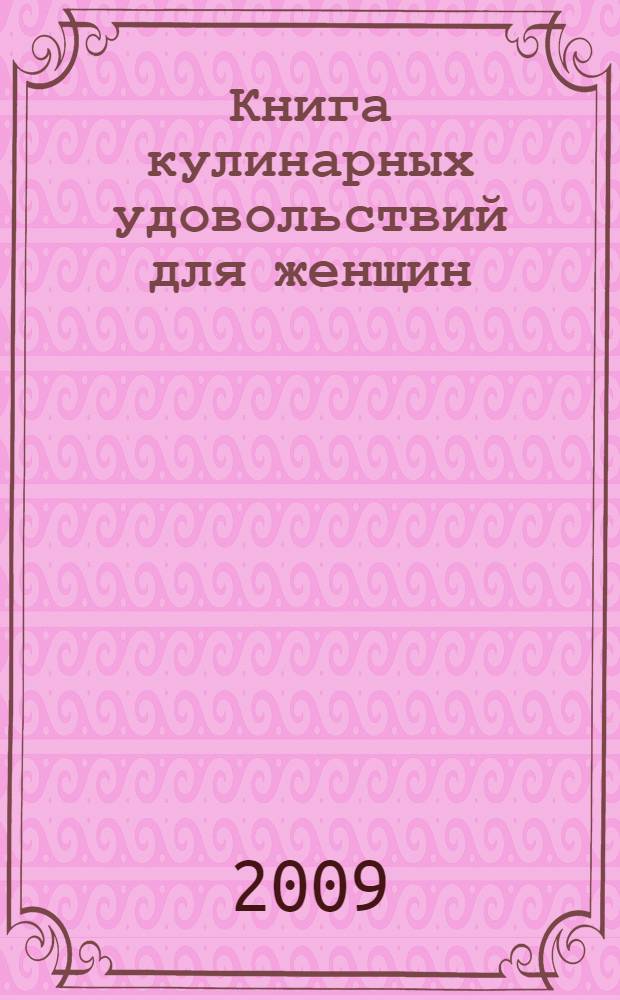 Книга кулинарных удовольствий для женщин : 500 лучших рецептов : закуски и салаты, блюда из мяса, птицы и субпродуктов, блюда из рыбы и морепродуктов, блюда из овощей и грибов, готовим в микроволновой печи, правила сервировки стола, составление меню праздничных обедов, пироги, кексы, рулеты, пирожные, разгрузочные диеты