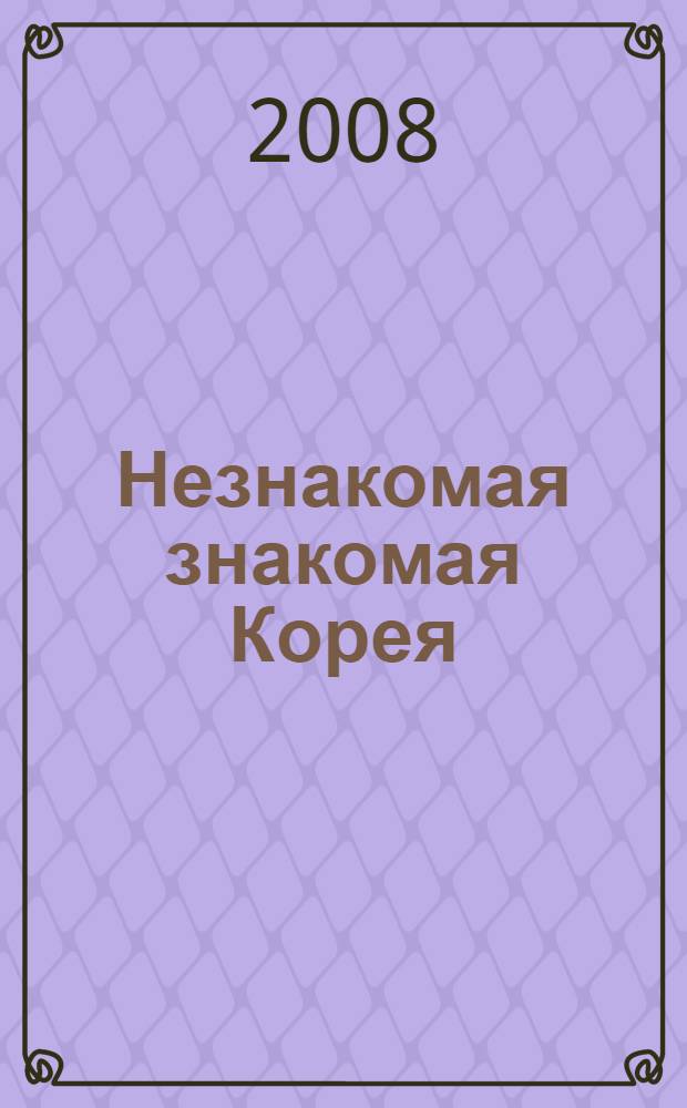 Незнакомая знакомая Корея : учебное пособие для языковых факультетов : учебное пособие для студентов высших учебных заведений, обучающихся по направлению 050300 Филологическое образование