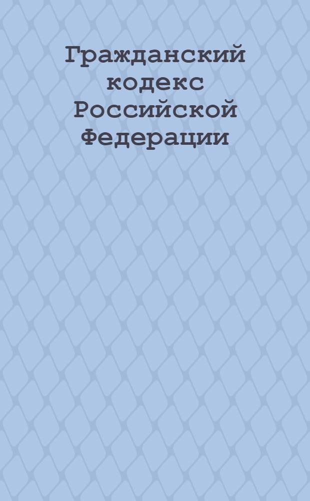Гражданский кодекс Российской Федерации : части первая, вторая, третья, четвертая