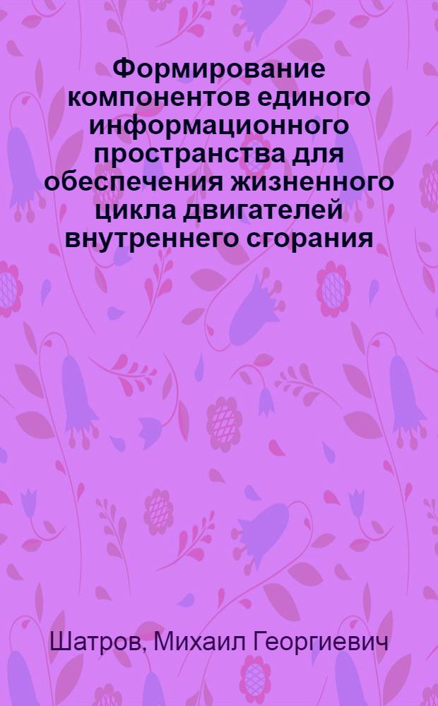 Формирование компонентов единого информационного пространства для обеспечения жизненного цикла двигателей внутреннего сгорания : автореф. дис. на соиск. учен. степ. д-ра тех. наук : специальность 05.04.02 <Тепловые двигатели>