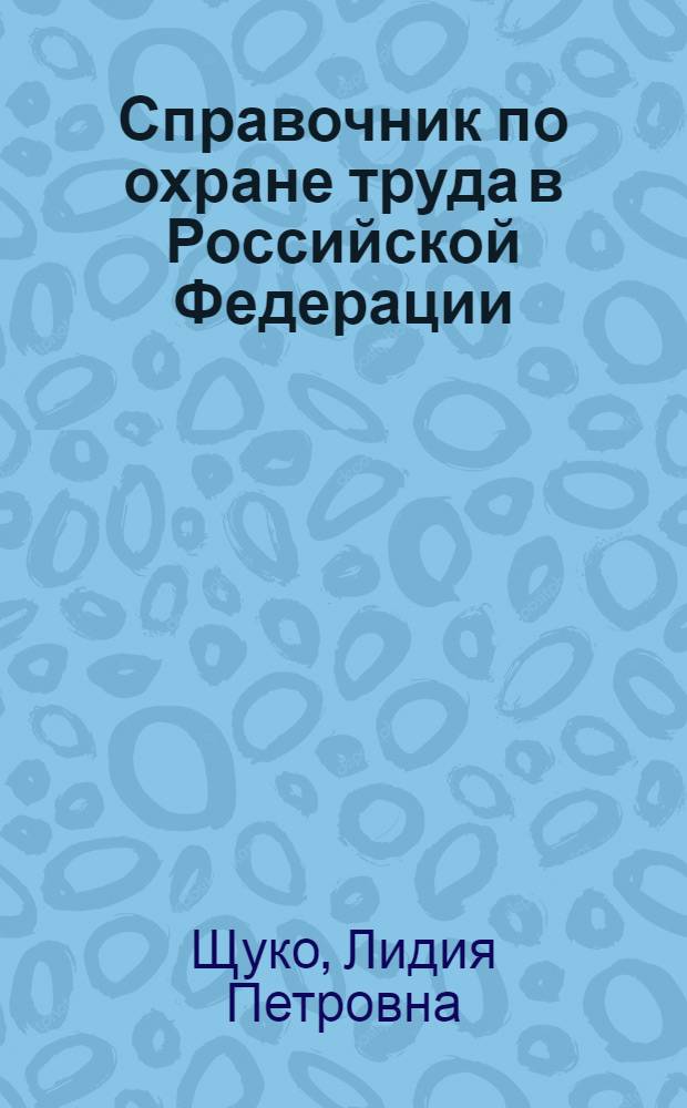 Справочник по охране труда в Российской Федерации : правила и нормы охраны труда, организация службы охраны труда, охрана труда в трудовом договоре, гарантии и компенсации работникам, охрана труда и учебы в образовательных учреждениях, отраслевые соглашения, законодательство об охране труда