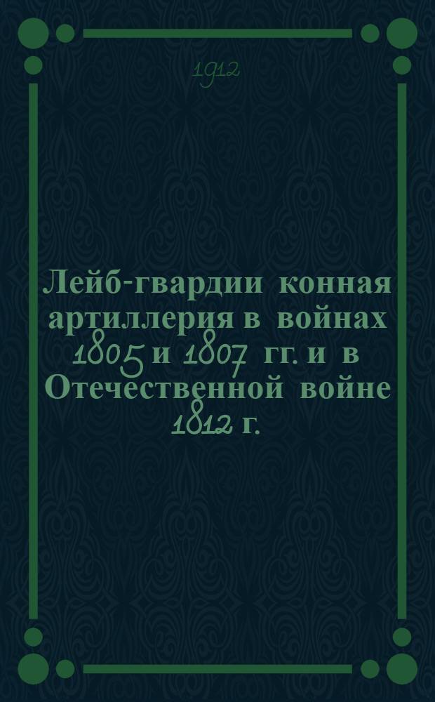 Лейб-гвардии конная артиллерия в войнах 1805 и 1807 гг. и в Отечественной войне 1812 г. : (Памятка канонира) : (По арх. данным)