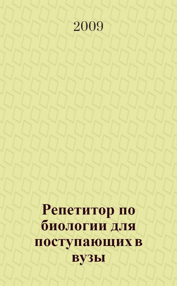 Репетитор по биологии для поступающих в вузы : подготовка к традиционному экзамену, подготовка к ЕГЭ, тесты и задания