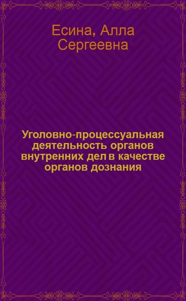 Уголовно-процессуальная деятельность органов внутренних дел в качестве органов дознания : учебно-методическое пособие