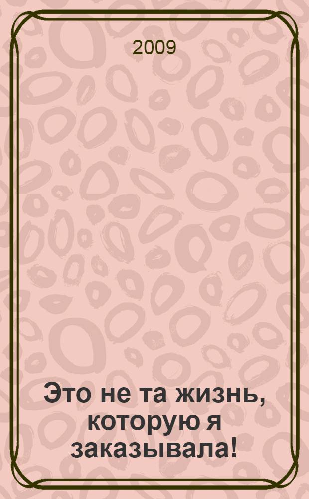 Это не та жизнь, которую я заказывала! : 50 способов выплыть, когда жизнь тянет тебя на дно