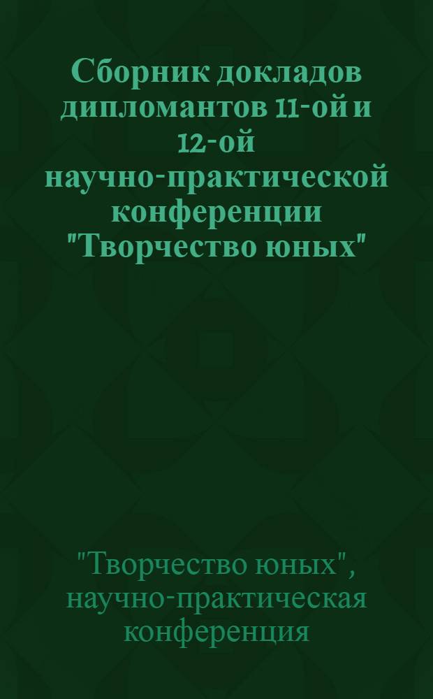 Сборник докладов дипломантов 11-ой и 12-ой научно-практической конференции "Творчество юных"