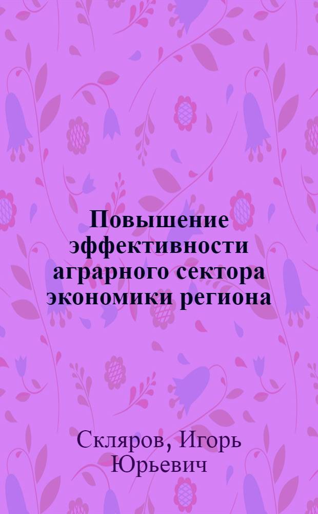 Повышение эффективности аграрного сектора экономики региона : (теория и практика) : автореф. дис. на соиск. учен. степ.д-ра экономич. наук : специальность 08.00.05 <Экономика и управление народным хозяйством (региональная экономика)>