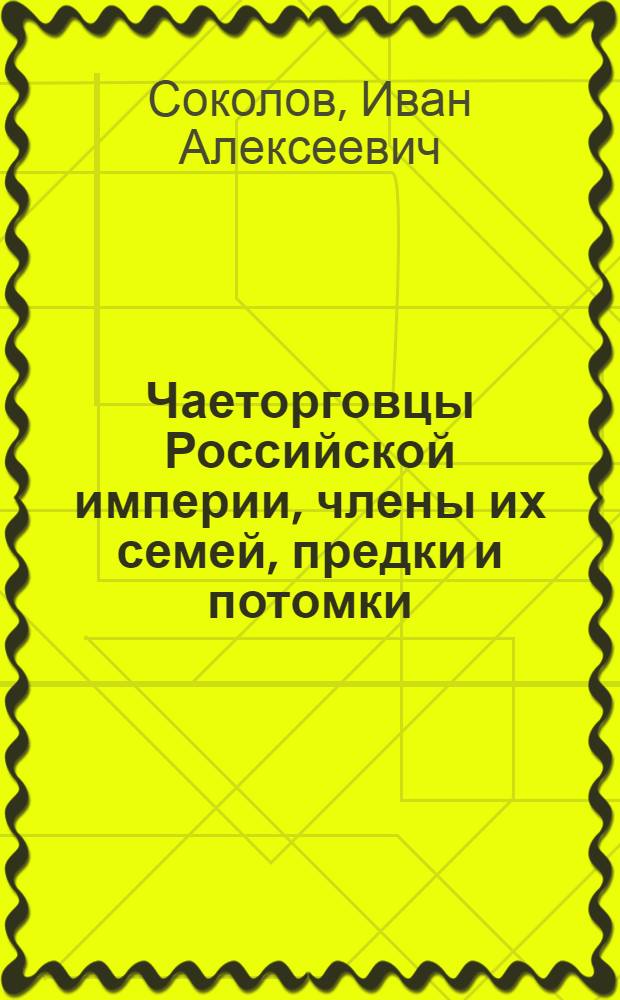 Чаеторговцы Российской империи, члены их семей, предки и потомки: ключевые представители: 1700-е - 2005 годы : биографический справочник