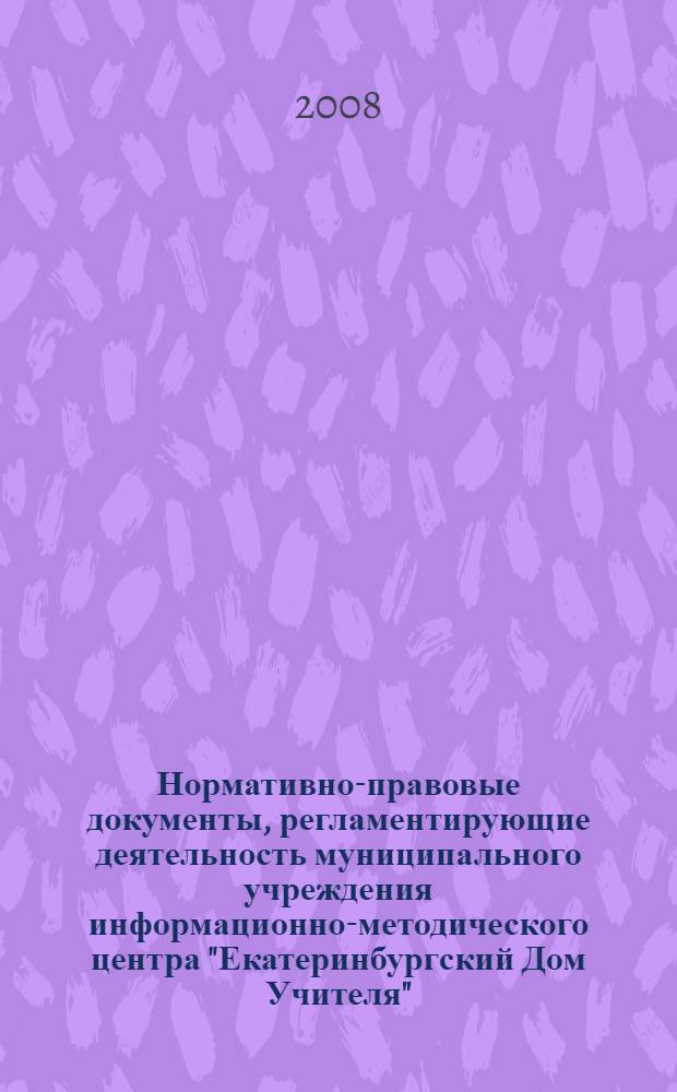 Нормативно-правовые документы, регламентирующие деятельность муниципального учреждения информационно-методического центра "Екатеринбургский Дом Учителя" : в 3 ч.