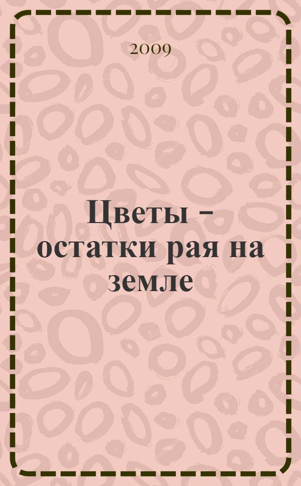 Цветы - остатки рая на земле : каталог выставки, Москва, 6 марта - 10 мая 2009 г