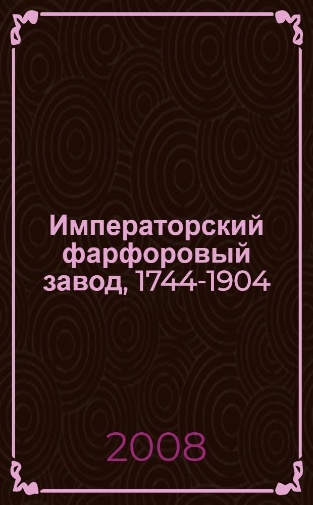 Императорский фарфоровый завод, 1744-1904 : сведения о деятельности завода и изображения более 5000 экспонатов