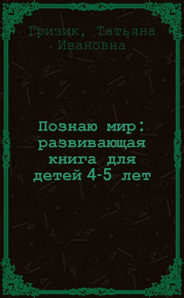 Познаю мир : развивающая книга для детей 4-5 лет