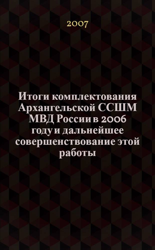 Итоги комплектования Архангельской ССШМ МВД России в 2006 году и дальнейшее совершенствование этой работы : материалы учебно-практической конференции (г. Архангельск, 26 - 27 октября 2006 г.)
