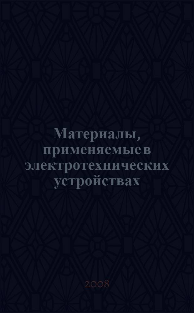 Материалы, применяемые в электротехнических устройствах : учебное пособие для студентов высших учебных заведений, обучающихся по специальности 140610 "электрооборудование и электрохозяйство предприятий, организаций и учреждений" направления подготовки 140600 "электротехника, электромеханика и электротехнологии"