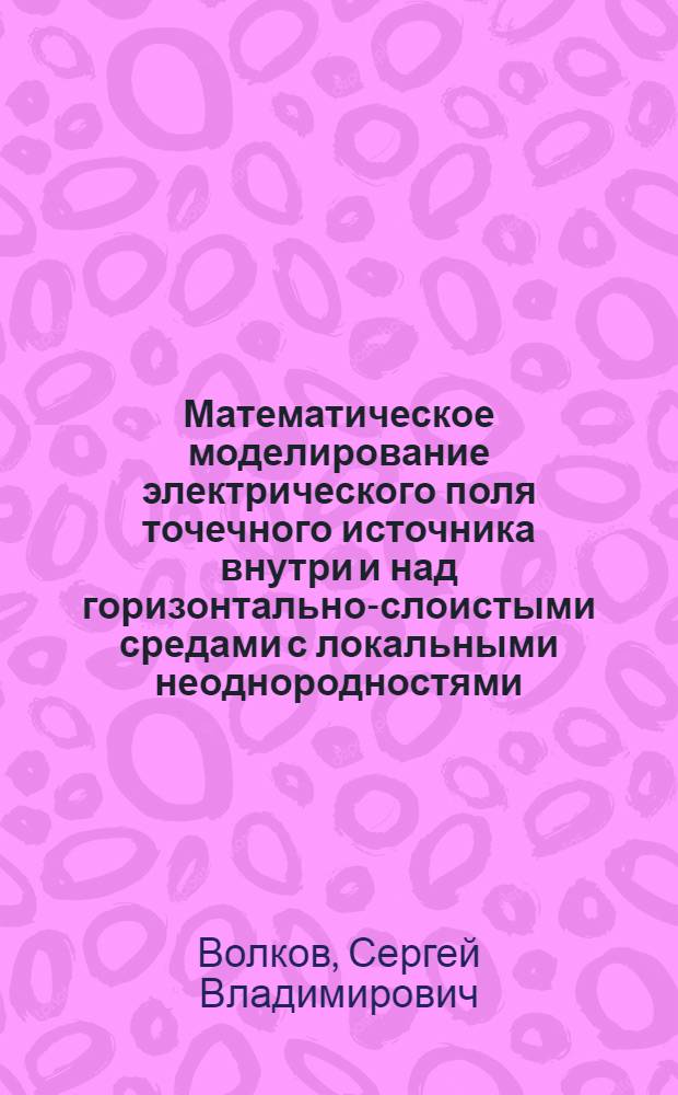 Математическое моделирование электрического поля точечного источника внутри и над горизонтально-слоистыми средами с локальными неоднородностями : автореферат диссертации на соискание ученой степени к.ф.-м.н. : специальность 04.00.12