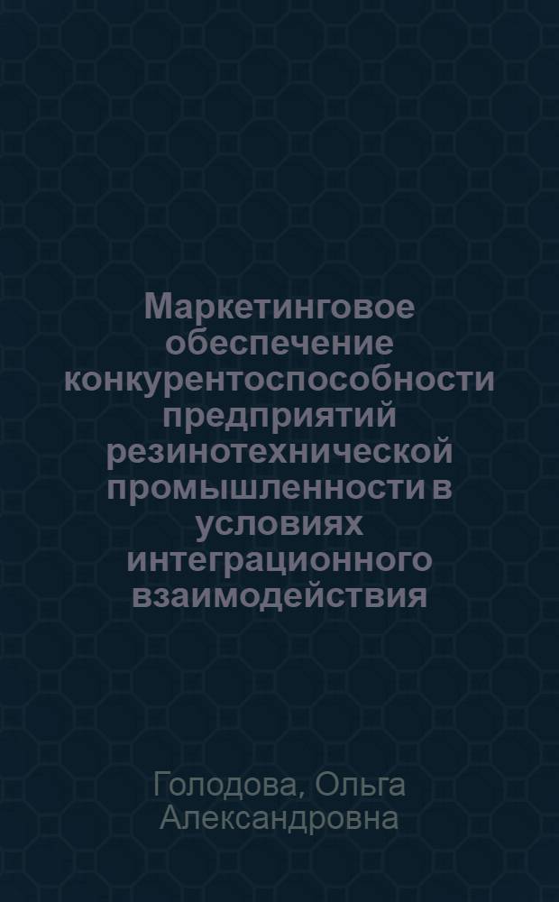 Маркетинговое обеспечение конкурентоспособности предприятий резинотехнической промышленности в условиях интеграционного взаимодействия : монография