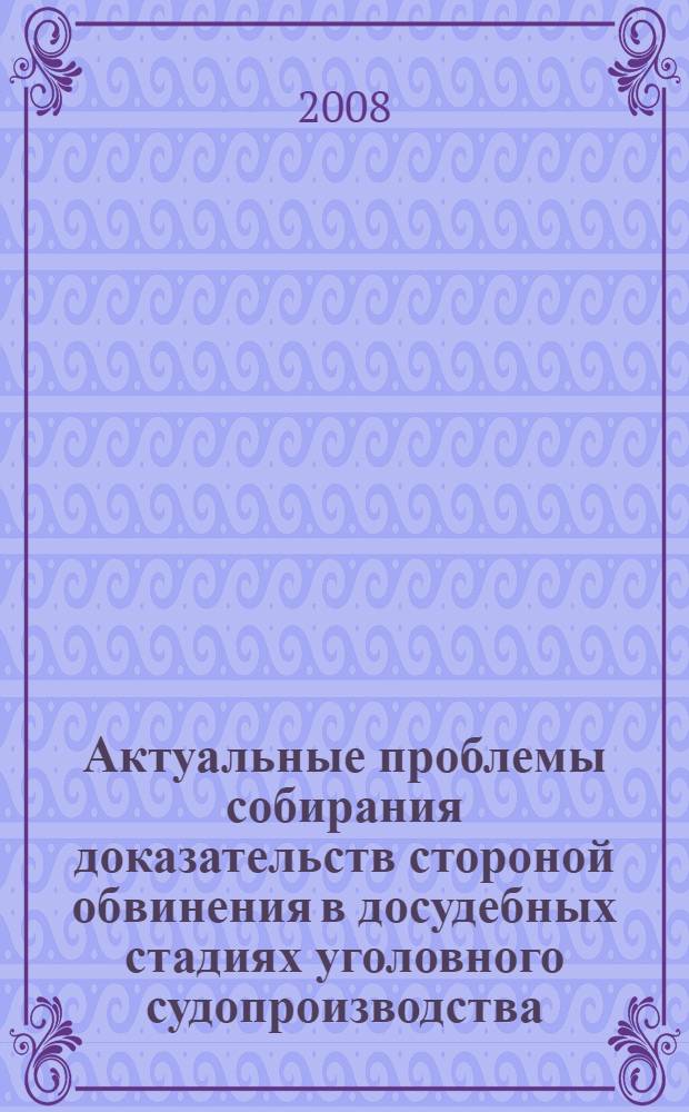 Актуальные проблемы собирания доказательств стороной обвинения в досудебных стадиях уголовного судопроизводства : учебное пособие