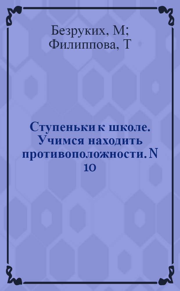 Ступеньки к школе. Учимся находить противоположности. N 10: пособ. по обуч. детей старш. дошк. возраста
