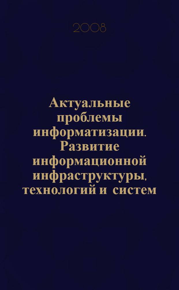 Актуальные проблемы информатизации. Развитие информационной инфраструктуры, технологий и систем : вторая всероссийская межвузовская научно-практическая конференция, (Зеленоград, 30 - 31 октября 2008 г.) : материалы конференции