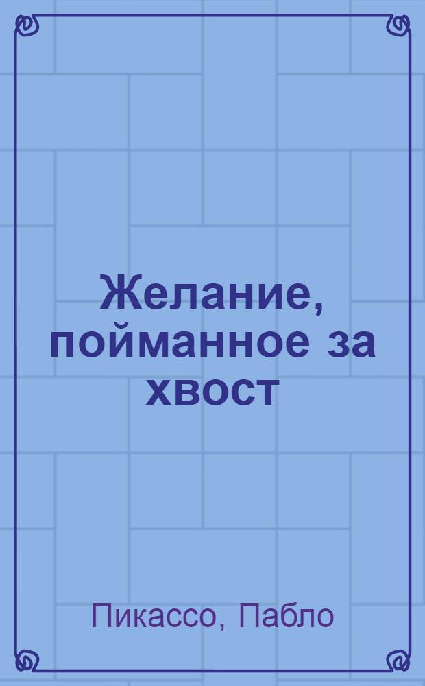 Желание, пойманное за хвост; Четыре маленькие девочки: пьесы / Пабло Руис Пикассо