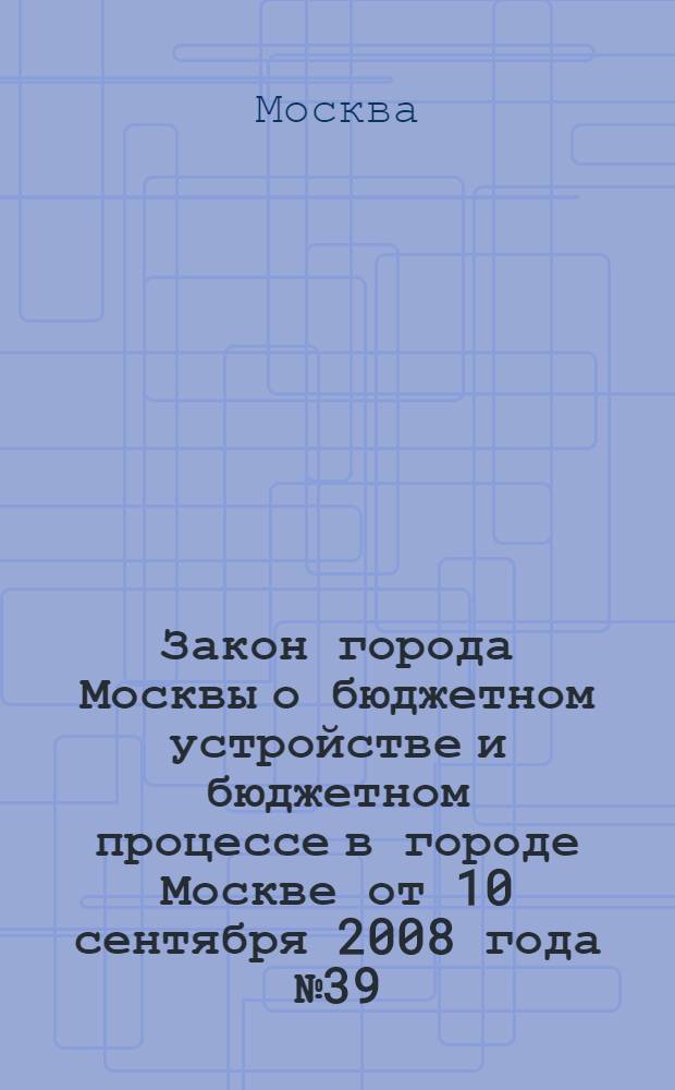 Закон города Москвы о бюджетном устройстве и бюджетном процессе в городе Москве от 10 сентября 2008 года № 39